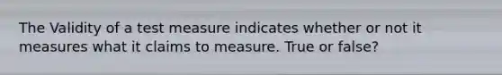 The Validity of a test measure indicates whether or not it measures what it claims to measure. True or false?