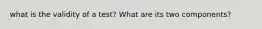 what is the validity of a test? What are its two components?