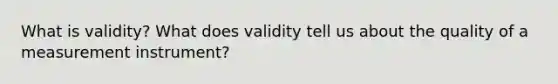 What is validity? What does validity tell us about the quality of a measurement instrument?