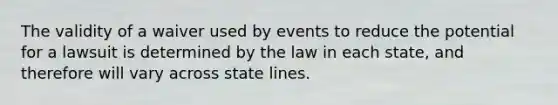 The validity of a waiver used by events to reduce the potential for a lawsuit is determined by the law in each state, and therefore will vary across state lines.