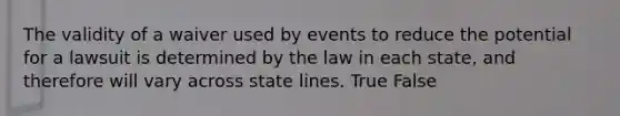 The validity of a waiver used by events to reduce the potential for a lawsuit is determined by the law in each state, and therefore will vary across state lines. True False