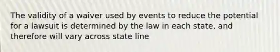 The validity of a waiver used by events to reduce the potential for a lawsuit is determined by the law in each state, and therefore will vary across state line