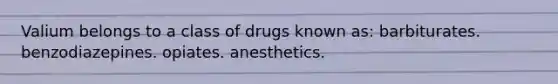 Valium belongs to a class of drugs known as: barbiturates. benzodiazepines. opiates. anesthetics.