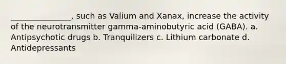 _______________, such as Valium and Xanax, increase the activity of the neurotransmitter gamma-aminobutyric acid (GABA). a. Antipsychotic drugs b. Tranquilizers c. Lithium carbonate d. Antidepressants