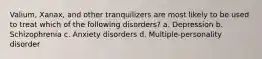 Valium, Xanax, and other tranquilizers are most likely to be used to treat which of the following disorders? a. Depression b. Schizophrenia c. Anxiety disorders d. Multiple-personality disorder