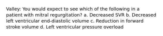 Valley: You would expect to see which of the following in a patient with mitral regurgitation? a. Decreased SVR b. Decreased left ventricular end-diastolic volume c. Reduction in forward stroke volume d. Left ventricular pressure overload