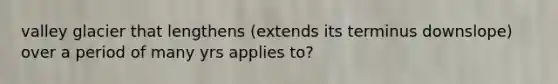 valley glacier that lengthens (extends its terminus downslope) over a period of many yrs applies to?