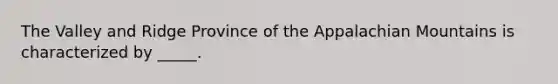 The Valley and Ridge Province of the Appalachian Mountains is characterized by _____.