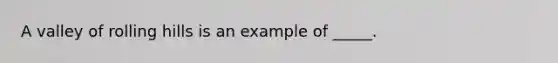 A valley of rolling hills is an example of _____.