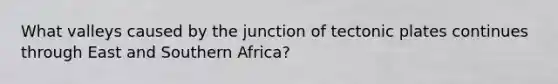 What valleys caused by the junction of tectonic plates continues through East and Southern Africa?