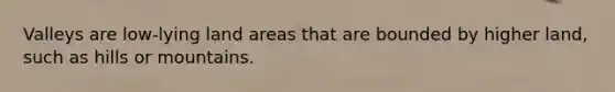 Valleys are low-lying land areas that are bounded by higher land, such as hills or mountains.