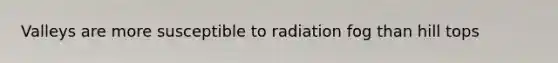 Valleys are more susceptible to radiation fog than hill tops