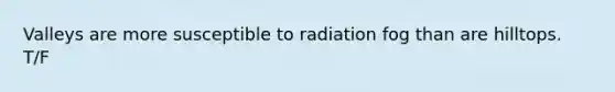 Valleys are more susceptible to radiation fog than are hilltops. T/F