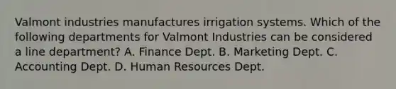 Valmont industries manufactures irrigation systems. Which of the following departments for Valmont Industries can be considered a line department? A. Finance Dept. B. Marketing Dept. C. Accounting Dept. D. Human Resources Dept.