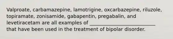 Valproate, carbamazepine, lamotrigine, oxcarbazepine, riluzole, topiramate, zonisamide, gabapentin, pregabalin, and levetiracetam are all examples of ___________________________ that have been used in the treatment of bipolar disorder.