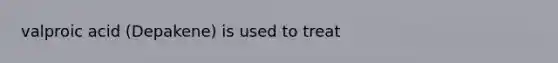 valproic acid (Depakene) is used to treat