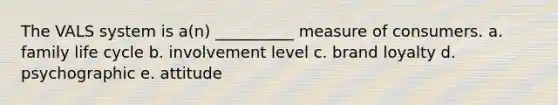 The VALS system is a(n) __________ measure of consumers. a. family life cycle b. involvement level c. brand loyalty d. psychographic e. attitude