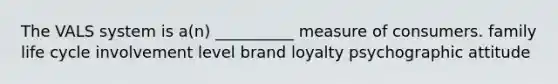 The VALS system is a(n) __________ measure of consumers. family life cycle involvement level brand loyalty psychographic attitude