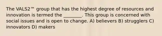 The VALS2™ group that has the highest degree of resources and innovation is termed the ________. This group is concerned with social issues and is open to change. A) believers B) strugglers C) innovators D) makers