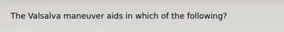 The Valsalva maneuver aids in which of the following?