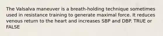 The Valsalva maneuver is a breath-holding technique sometimes used in resistance training to generate maximal force. It reduces venous return to the heart and increases SBP and DBP. TRUE or FALSE