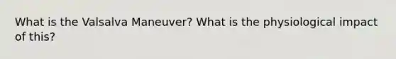 What is the Valsalva Maneuver? What is the physiological impact of this?
