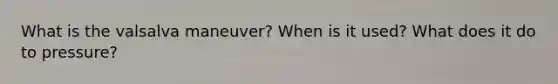 What is the valsalva maneuver? When is it used? What does it do to pressure?