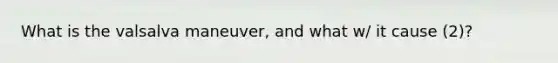 What is the valsalva maneuver, and what w/ it cause (2)?
