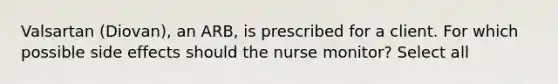 Valsartan (Diovan), an ARB, is prescribed for a client. For which possible side effects should the nurse monitor? Select all