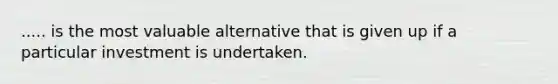 ..... is the most valuable alternative that is given up if a particular investment is undertaken.