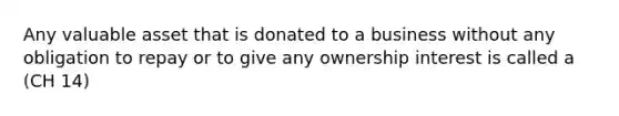 Any valuable asset that is donated to a business without any obligation to repay or to give any ownership interest is called a (CH 14)