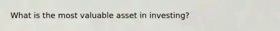 What is the most valuable asset in investing?