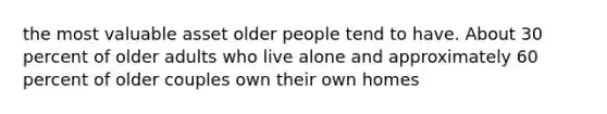 the most valuable asset older people tend to have. About 30 percent of older adults who live alone and approximately 60 percent of older couples own their own homes