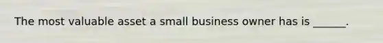 The most valuable asset a small business owner has is ______.