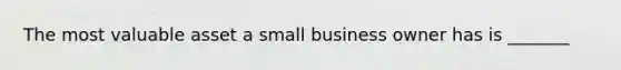 The most valuable asset a small business owner has is _______