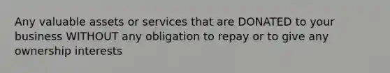 Any valuable assets or services that are DONATED to your business WITHOUT any obligation to repay or to give any ownership interests