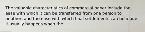 The valuable characteristics of commercial paper include the ease with which it can be transferred from one person to another, and the ease with which final settlements can be made. It usually happens when the