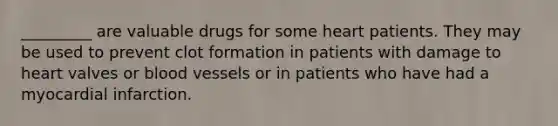 _________ are valuable drugs for some heart patients. They may be used to prevent clot formation in patients with damage to heart valves or blood vessels or in patients who have had a myocardial infarction.