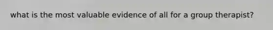 what is the most valuable evidence of all for a group therapist?