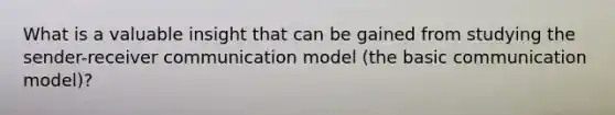 What is a valuable insight that can be gained from studying the sender-receiver communication model (the basic communication model)?