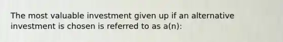 The most valuable investment given up if an alternative investment is chosen is referred to as a(n):