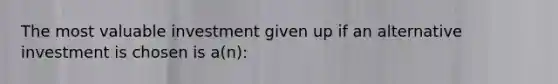 The most valuable investment given up if an alternative investment is chosen is a(n):