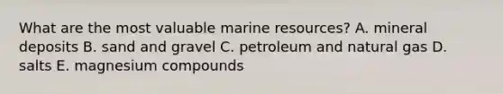 What are the most valuable marine resources? A. mineral deposits B. sand and gravel C. petroleum and natural gas D. salts E. magnesium compounds