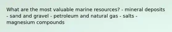 What are the most valuable marine resources? - mineral deposits - sand and gravel - petroleum and natural gas - salts - magnesium compounds