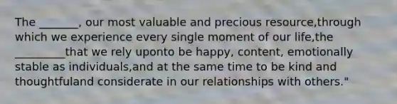 The _______, our most valuable and precious resource,through which we experience every single moment of our life,the _________that we rely uponto be happy, content, emotionally stable as individuals,and at the same time to be kind and thoughtfuland considerate in our relationships with others."