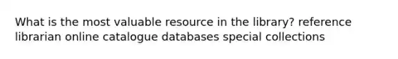 What is the most valuable resource in the library? reference librarian online catalogue databases special collections