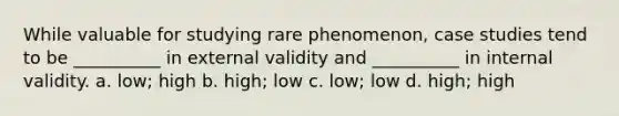 While valuable for studying rare phenomenon, case studies tend to be __________ in external validity and __________ in internal validity. a. low; high b. high; low c. low; low d. high; high