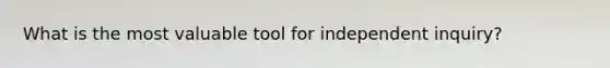 What is the most valuable tool for independent inquiry?