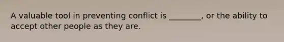 A valuable tool in preventing conflict is ________, or the ability to accept other people as they are.