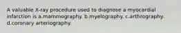 A valuable X-ray procedure used to diagnose a myocardial infarction is a.mammography. b.myelography. c.arthrography. d.coronary arteriography.